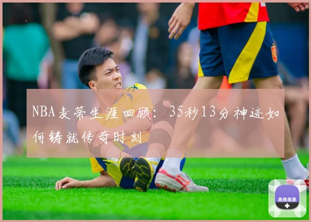 NBA麦蒂生涯回顾:35秒13分神迹如何铸就传奇时刻